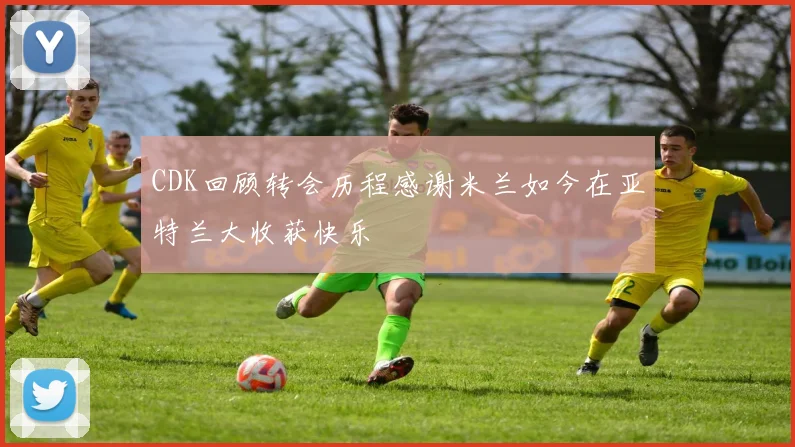 CDK回顾转会历程感谢米兰如今在亚特兰大收获快乐