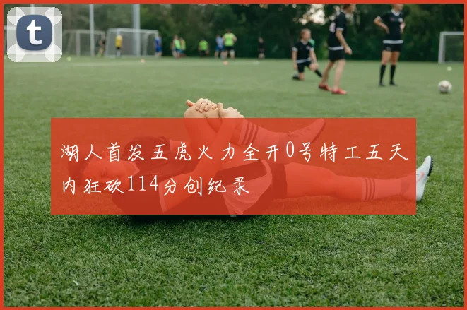 湖人首发五虎火力全开0号特工五天内狂砍114分创纪录