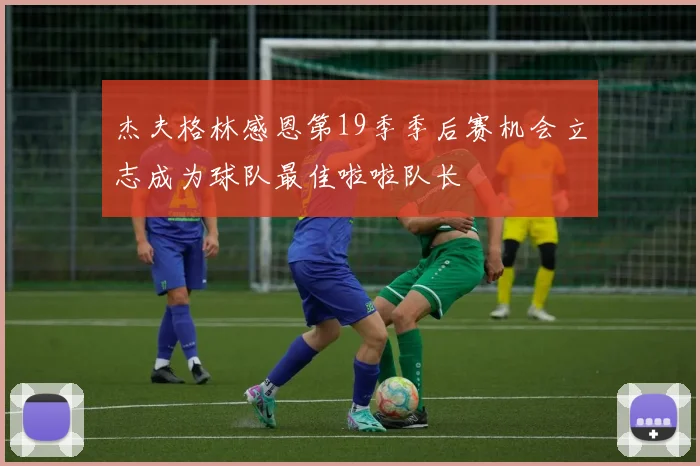 杰夫格林感恩第19季季后赛机会立志成为球队最佳啦啦队长