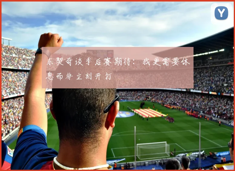 东契奇谈季后赛期待：我更需要休息而非立刻开打