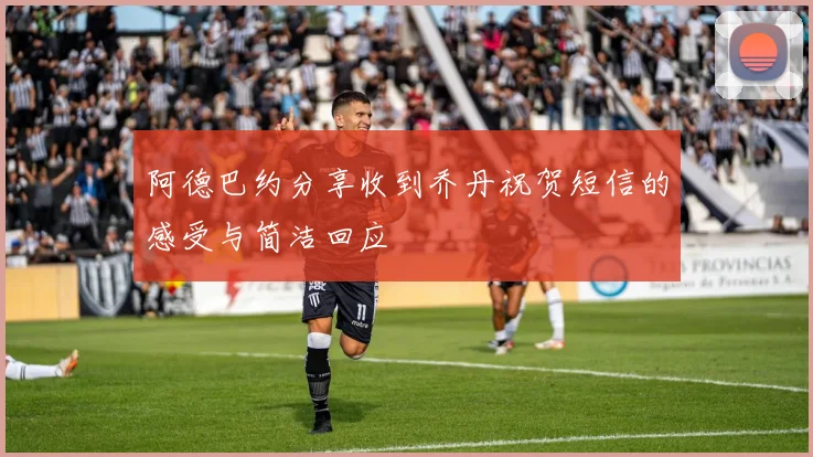 阿德巴约分享收到乔丹祝贺短信的感受与简洁回应