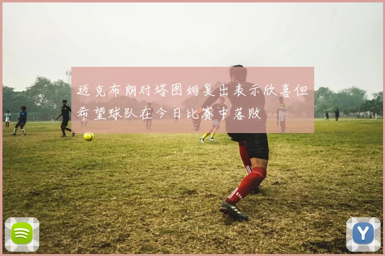 迈克布朗对塔图姆复出表示欣喜但希望球队在今日比赛中落败